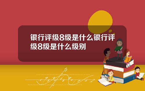 银行评级8级是什么银行评级8级是什么级别
