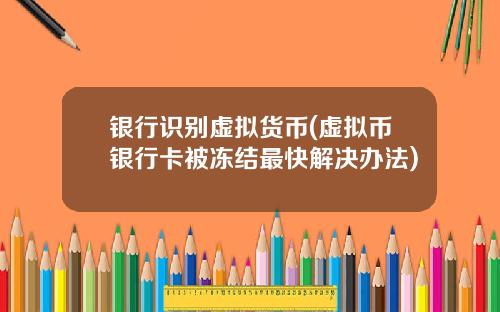 银行识别虚拟货币(虚拟币银行卡被冻结最快解决办法)