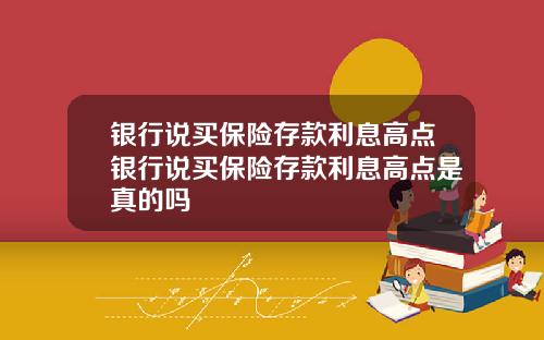 银行说买保险存款利息高点银行说买保险存款利息高点是真的吗