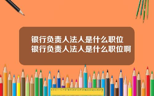银行负责人法人是什么职位银行负责人法人是什么职位啊