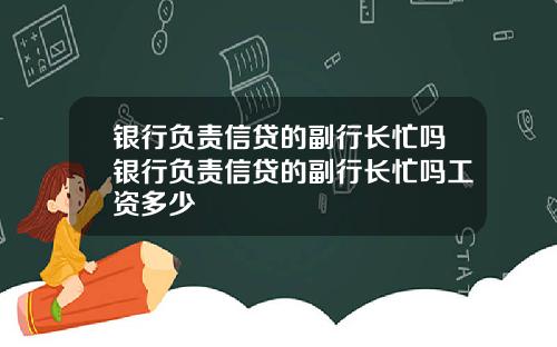 银行负责信贷的副行长忙吗银行负责信贷的副行长忙吗工资多少
