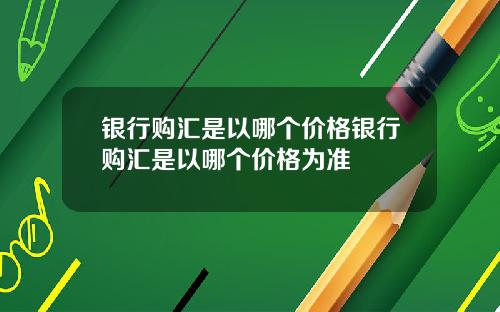 银行购汇是以哪个价格银行购汇是以哪个价格为准
