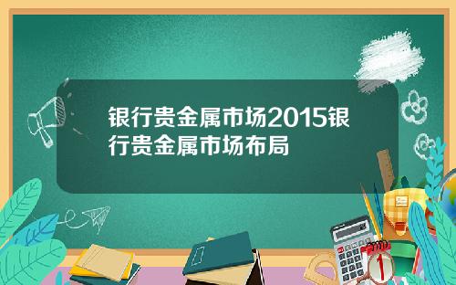 银行贵金属市场2015银行贵金属市场布局
