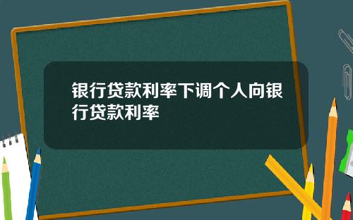 银行贷款利率下调个人向银行贷款利率