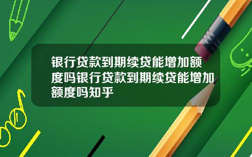 银行贷款到期续贷能增加额度吗银行贷款到期续贷能增加额度吗知乎
