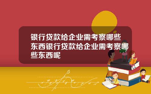 银行贷款给企业需考察哪些东西银行贷款给企业需考察哪些东西呢
