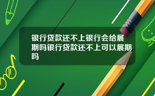 银行贷款还不上银行会给展期吗银行贷款还不上可以展期吗