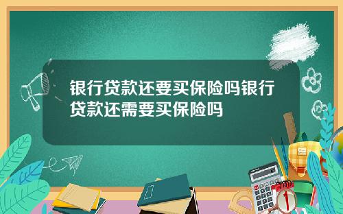 银行贷款还要买保险吗银行贷款还需要买保险吗