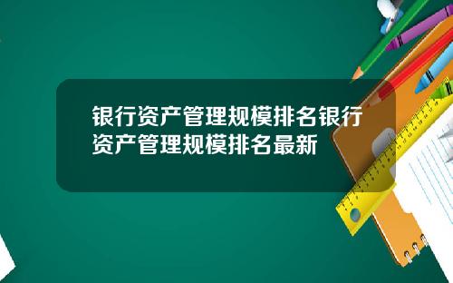 银行资产管理规模排名银行资产管理规模排名最新