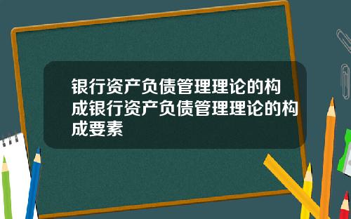 银行资产负债管理理论的构成银行资产负债管理理论的构成要素