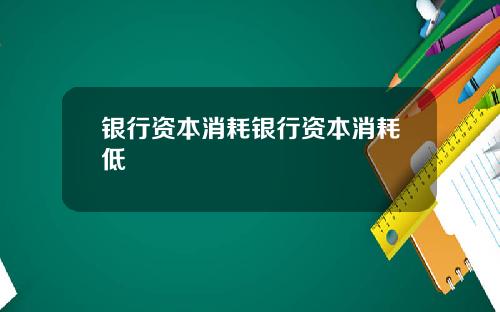 银行资本消耗银行资本消耗低