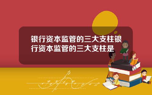 银行资本监管的三大支柱银行资本监管的三大支柱是