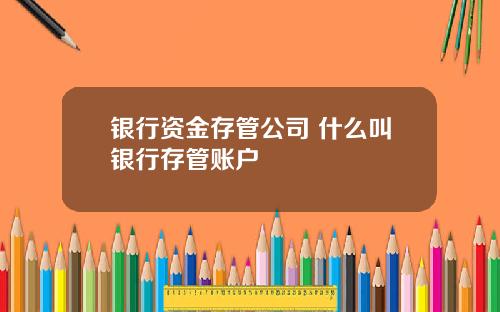 银行资金存管公司 什么叫银行存管账户