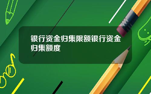 银行资金归集限额银行资金归集额度