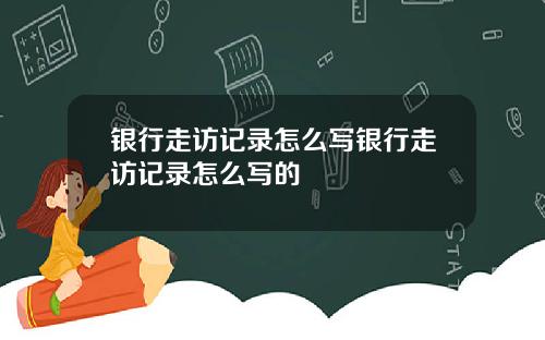 银行走访记录怎么写银行走访记录怎么写的