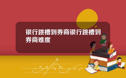 银行跳槽到券商银行跳槽到券商难度