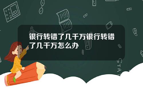 银行转错了几千万银行转错了几千万怎么办