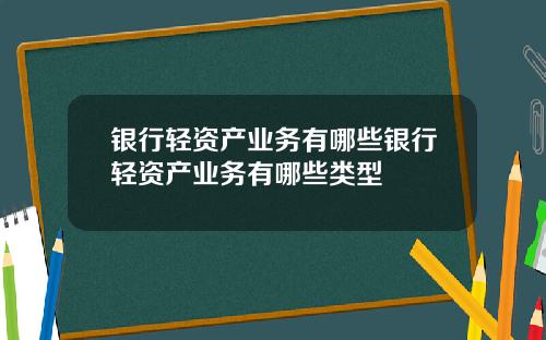 银行轻资产业务有哪些银行轻资产业务有哪些类型