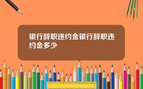 银行辞职违约金银行辞职违约金多少