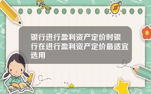 银行进行盈利资产定价时银行在进行盈利资产定价最适宜选用