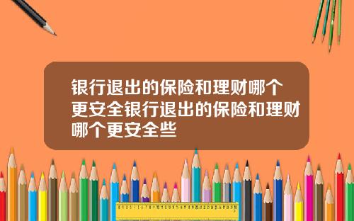 银行退出的保险和理财哪个更安全银行退出的保险和理财哪个更安全些