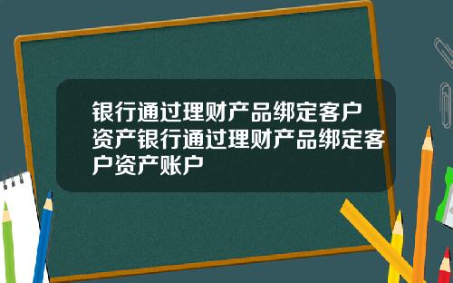 银行通过理财产品绑定客户资产银行通过理财产品绑定客户资产账户