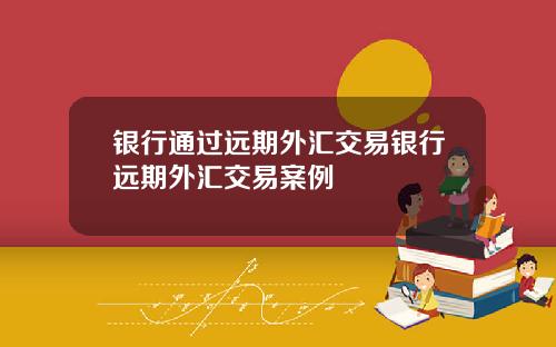 银行通过远期外汇交易银行远期外汇交易案例