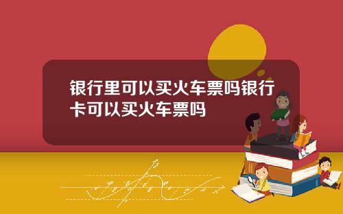 银行里可以买火车票吗银行卡可以买火车票吗