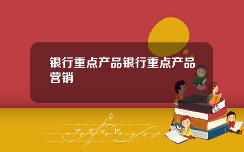 银行重点产品银行重点产品营销