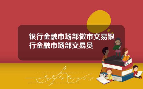 银行金融市场部做市交易银行金融市场部交易员