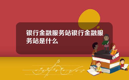 银行金融服务站银行金融服务站是什么