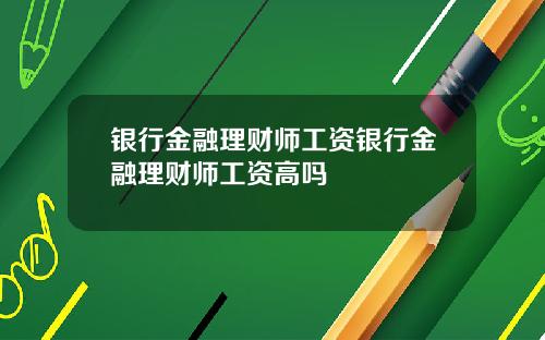 银行金融理财师工资银行金融理财师工资高吗