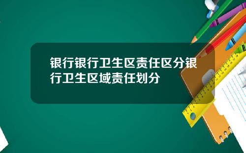 银行银行卫生区责任区分银行卫生区域责任划分