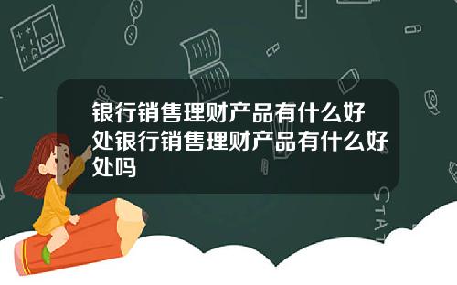 银行销售理财产品有什么好处银行销售理财产品有什么好处吗