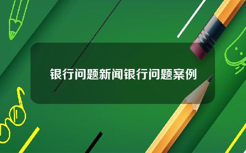 银行问题新闻银行问题案例
