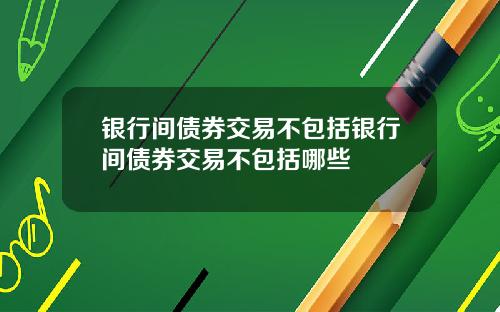 银行间债券交易不包括银行间债券交易不包括哪些