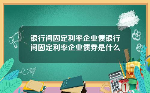 银行间固定利率企业债银行间固定利率企业债券是什么