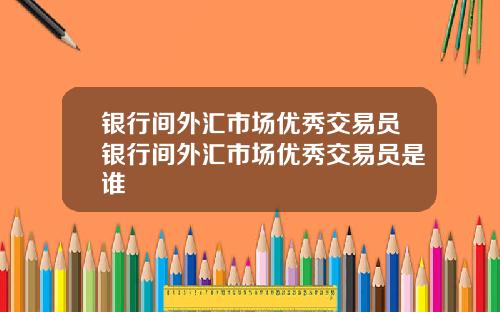 银行间外汇市场优秀交易员银行间外汇市场优秀交易员是谁