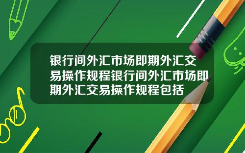 银行间外汇市场即期外汇交易操作规程银行间外汇市场即期外汇交易操作规程包括