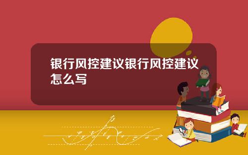 银行风控建议银行风控建议怎么写