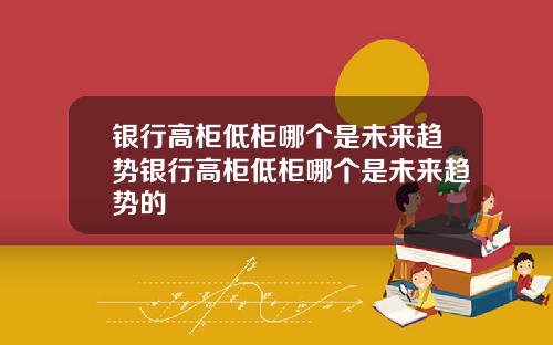 银行高柜低柜哪个是未来趋势银行高柜低柜哪个是未来趋势的