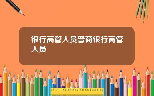银行高管人员晋商银行高管人员