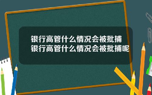 银行高管什么情况会被批捕银行高管什么情况会被批捕呢