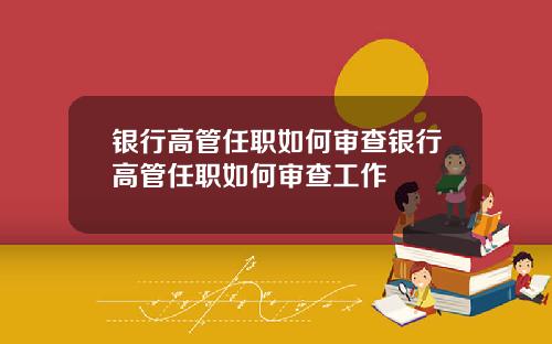 银行高管任职如何审查银行高管任职如何审查工作