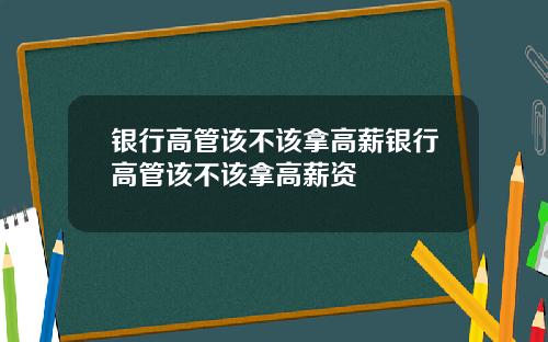 银行高管该不该拿高薪银行高管该不该拿高薪资
