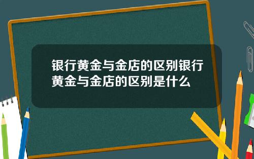 银行黄金与金店的区别银行黄金与金店的区别是什么