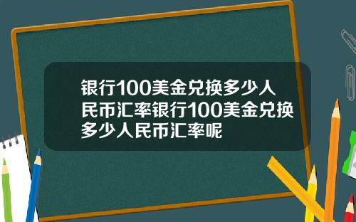 银行100美金兑换多少人民币汇率银行100美金兑换多少人民币汇率呢