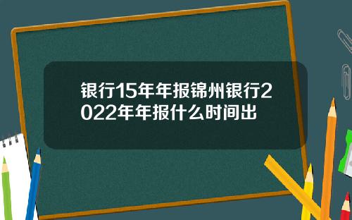 银行15年年报锦州银行2022年年报什么时间出
