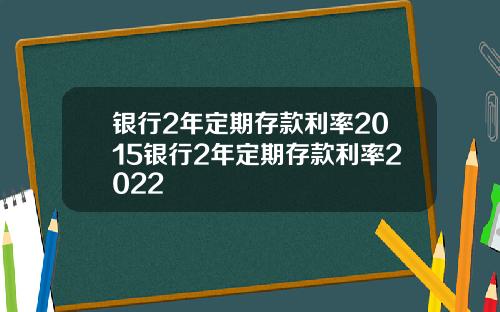 银行2年定期存款利率2015银行2年定期存款利率2022