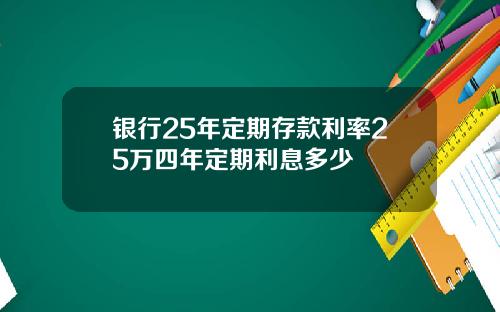 银行25年定期存款利率25万四年定期利息多少